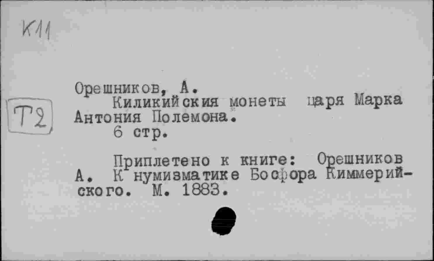 ﻿Орешников, А.
Киликийския монеты царя Марка Антония Полемона.
6 стр.
Приплетено к книге: Орешников А. К нумизматике Босфора Киммерий ского. М. 1883.